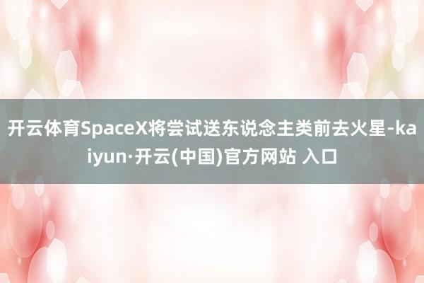 开云体育SpaceX将尝试送东说念主类前去火星-kaiyun·开云(中国)官方网站 入口