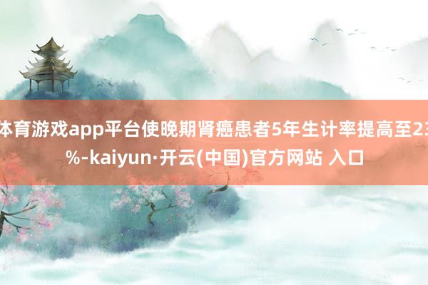 体育游戏app平台使晚期肾癌患者5年生计率提高至23%-kaiyun·开云(中国)官方网站 入口