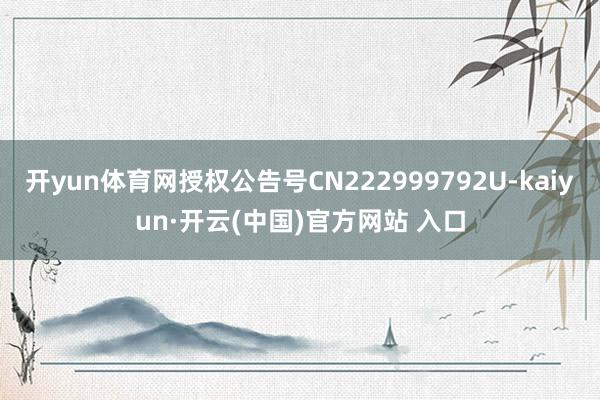 开yun体育网授权公告号CN222999792U-kaiyun·开云(中国)官方网站 入口