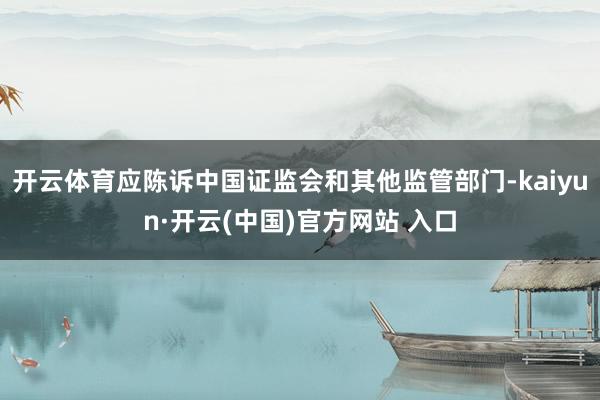 开云体育应陈诉中国证监会和其他监管部门-kaiyun·开云(中国)官方网站 入口