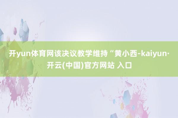 开yun体育网该决议教学维持“黄小西-kaiyun·开云(中国)官方网站 入口