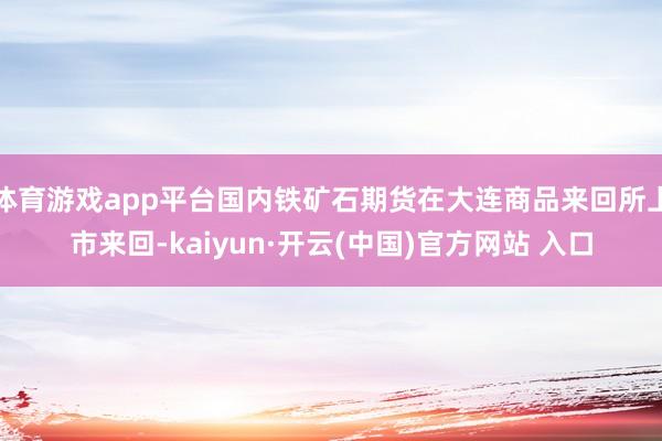 体育游戏app平台国内铁矿石期货在大连商品来回所上市来回-kaiyun·开云(中国)官方网站 入口