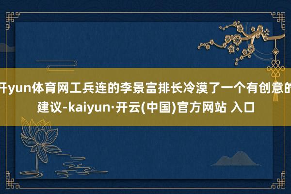 开yun体育网工兵连的李景富排长冷漠了一个有创意的建议-kaiyun·开云(中国)官方网站 入口