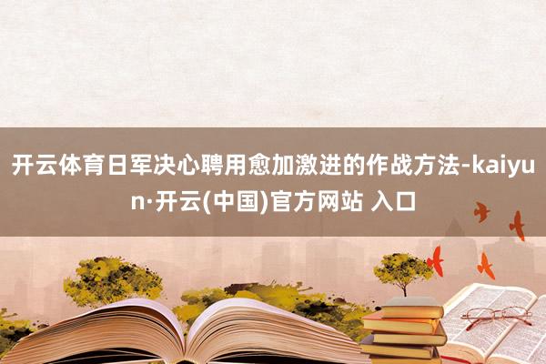 开云体育日军决心聘用愈加激进的作战方法-kaiyun·开云(中国)官方网站 入口