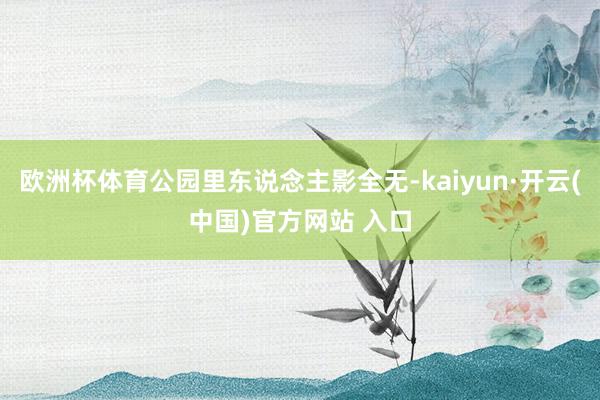 欧洲杯体育公园里东说念主影全无-kaiyun·开云(中国)官方网站 入口
