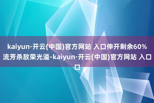 kaiyun·开云(中国)官方网站 入口伸开剩余60%流芳杀敌荣光溢-kaiyun·开云(中国)官方网站 入口