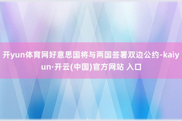 开yun体育网好意思国将与两国签署双边公约-kaiyun·开云(中国)官方网站 入口