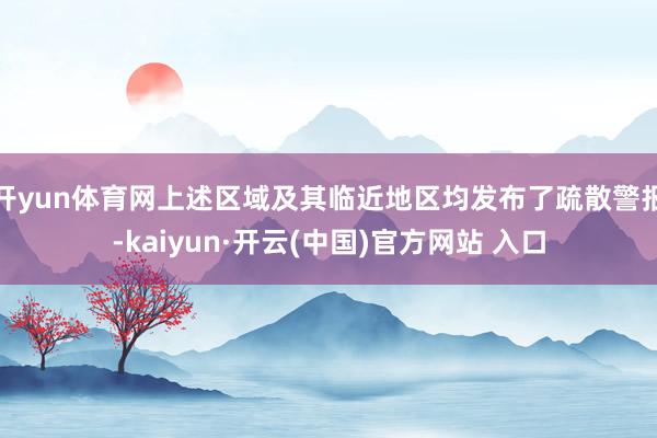 开yun体育网上述区域及其临近地区均发布了疏散警报-kaiyun·开云(中国)官方网站 入口