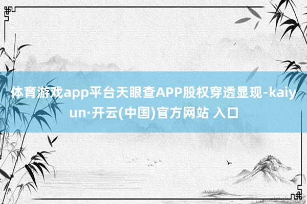 体育游戏app平台天眼查APP股权穿透显现-kaiyun·开云(中国)官方网站 入口
