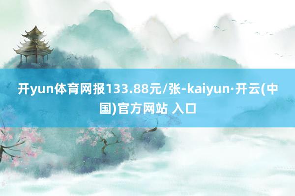 开yun体育网报133.88元/张-kaiyun·开云(中国)官方网站 入口