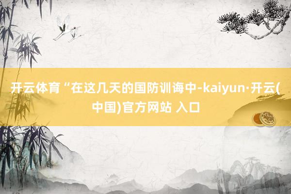 开云体育“在这几天的国防训诲中-kaiyun·开云(中国)官方网站 入口
