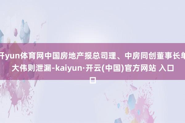 开yun体育网中国房地产报总司理、中房同创董事长单大伟则泄漏-kaiyun·开云(中国)官方网站 入口