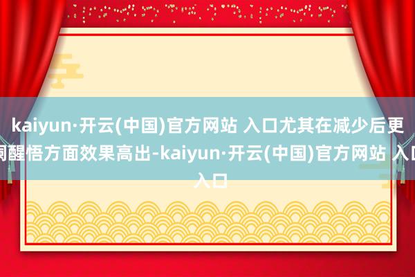 kaiyun·开云(中国)官方网站 入口尤其在减少后更阑醒悟方面效果高出-kaiyun·开云(中国)官方网站 入口