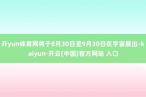 开yun体育网将于8月30日至9月30日在宇宙展出-kaiyun·开云(中国)官方网站 入口