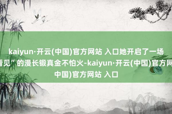 kaiyun·开云(中国)官方网站 入口她开启了一场名为“看见”的漫长锻真金不怕火-kaiyun·开云(中国)官方网站 入口