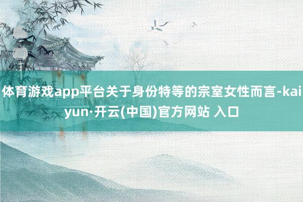 体育游戏app平台关于身份特等的宗室女性而言-kaiyun·开云(中国)官方网站 入口