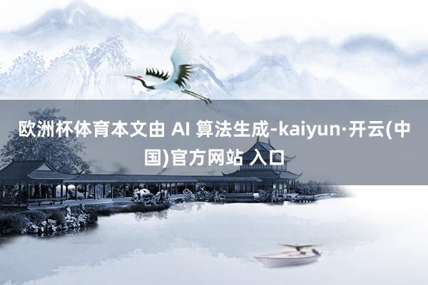欧洲杯体育本文由 AI 算法生成-kaiyun·开云(中国)官方网站 入口