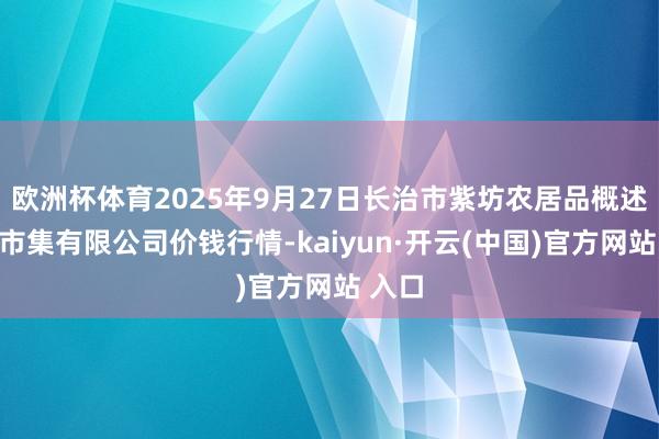 欧洲杯体育2025年9月27日长治市紫坊农居品概述来去市集有限公司价钱行情-kaiyun·开云(中国)官方网站 入口
