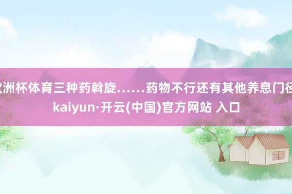欧洲杯体育三种药斡旋……药物不行还有其他养息门径-kaiyun·开云(中国)官方网站 入口