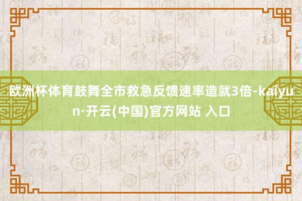 欧洲杯体育鼓舞全市救急反馈速率造就3倍-kaiyun·开云(中国)官方网站 入口