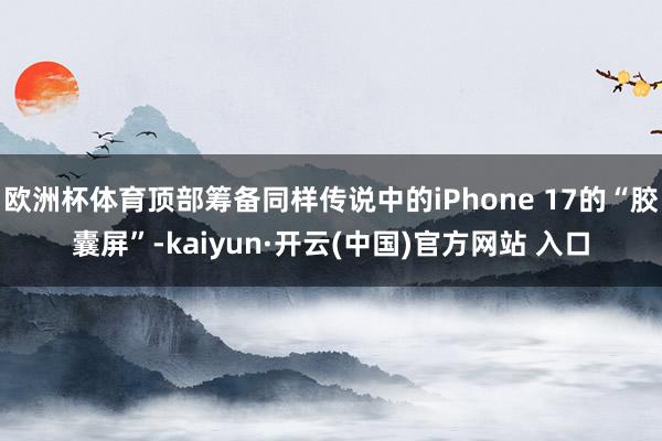 欧洲杯体育顶部筹备同样传说中的iPhone 17的“胶囊屏”-kaiyun·开云(中国)官方网站 入口
