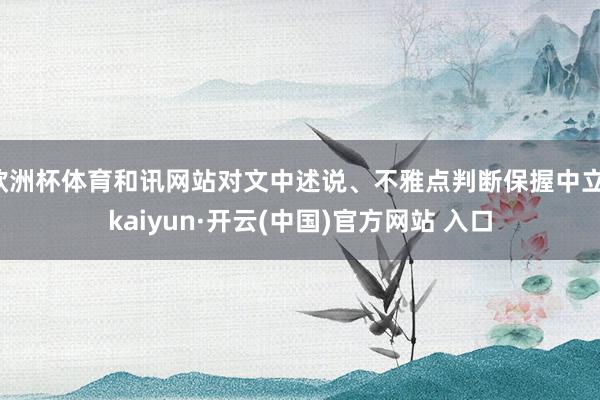 欧洲杯体育和讯网站对文中述说、不雅点判断保握中立-kaiyun·开云(中国)官方网站 入口