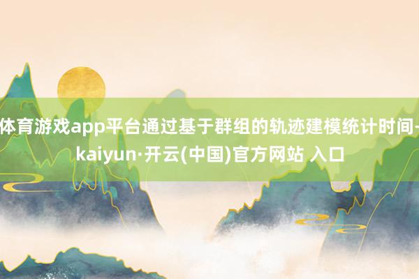 体育游戏app平台通过基于群组的轨迹建模统计时间-kaiyun·开云(中国)官方网站 入口