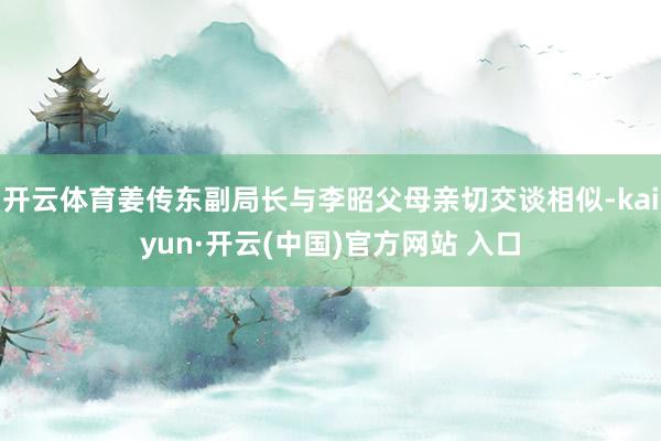 开云体育姜传东副局长与李昭父母亲切交谈相似-kaiyun·开云(中国)官方网站 入口