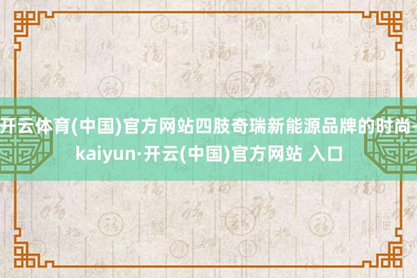 开云体育(中国)官方网站四肢奇瑞新能源品牌的时尚-kaiyun·开云(中国)官方网站 入口