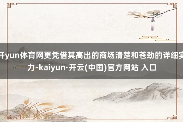 开yun体育网更凭借其高出的商场清楚和苍劲的详细实力-kaiyun·开云(中国)官方网站 入口