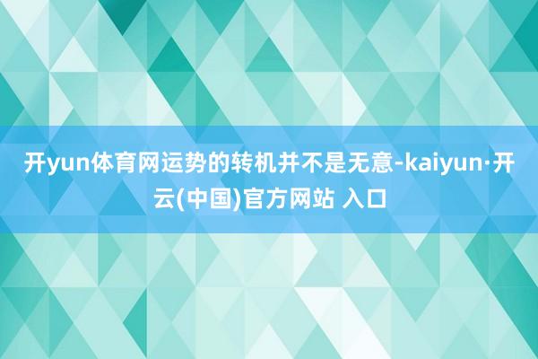 开yun体育网运势的转机并不是无意-kaiyun·开云(中国)官方网站 入口