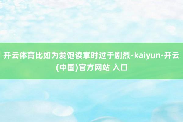 开云体育比如为爱饱读掌时过于剧烈-kaiyun·开云(中国)官方网站 入口