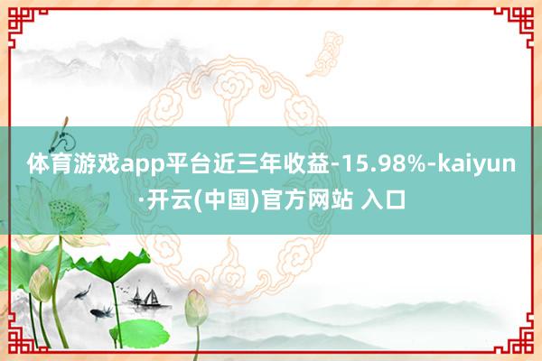体育游戏app平台近三年收益-15.98%-kaiyun·开云(中国)官方网站 入口