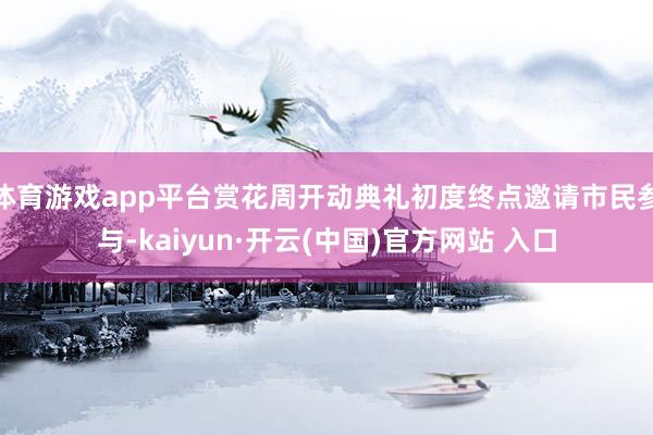 体育游戏app平台赏花周开动典礼初度终点邀请市民参与-kaiyun·开云(中国)官方网站 入口