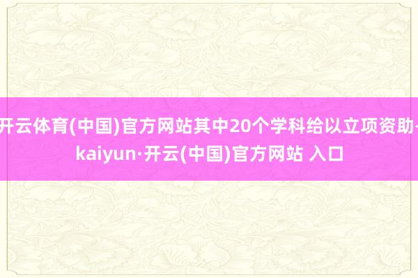 开云体育(中国)官方网站其中20个学科给以立项资助-kaiyun·开云(中国)官方网站 入口