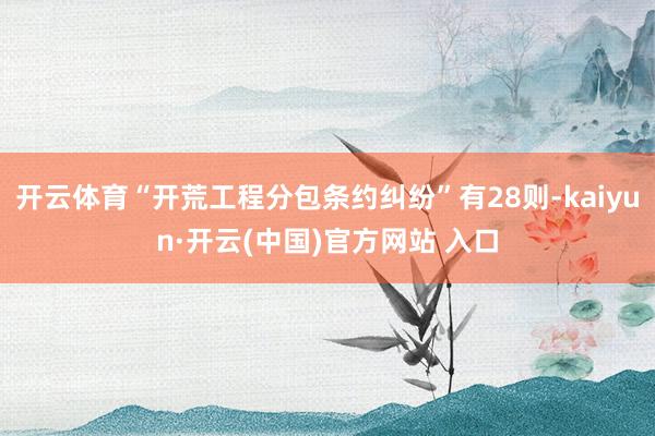 开云体育“开荒工程分包条约纠纷”有28则-kaiyun·开云(中国)官方网站 入口