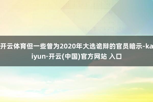 开云体育但一些曾为2020年大选诡辩的官员暗示-kaiyun·开云(中国)官方网站 入口