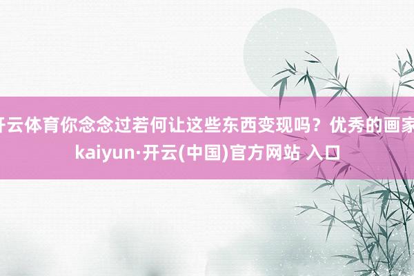 开云体育你念念过若何让这些东西变现吗?优秀的画家-kaiyun·开云(中国)官方网站 入口
