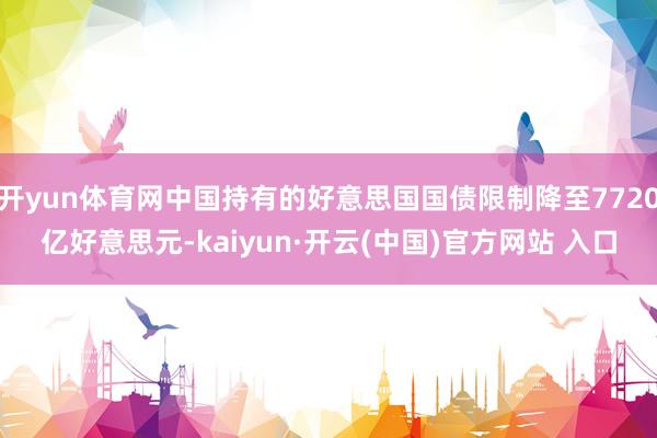 开yun体育网中国持有的好意思国国债限制降至7720亿好意思元-kaiyun·开云(中国)官方网站 入口