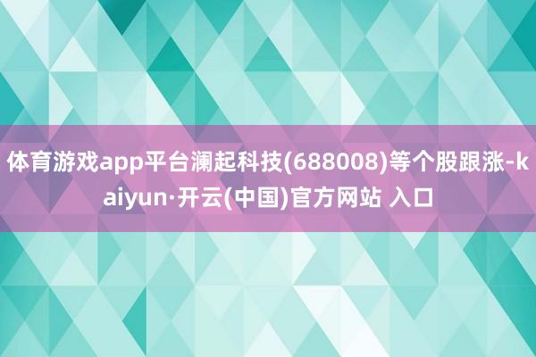 体育游戏app平台澜起科技(688008)等个股跟涨-kaiyun·开云(中国)官方网站 入口