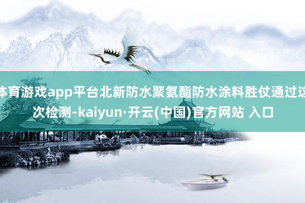 体育游戏app平台北新防水聚氨酯防水涂料胜仗通过这次检测-kaiyun·开云(中国)官方网站 入口