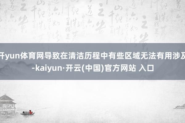 开yun体育网导致在清洁历程中有些区域无法有用涉及-kaiyun·开云(中国)官方网站 入口