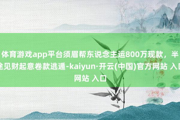 体育游戏app平台须眉帮东说念主运800万现款，半途见财起意卷款逃遁-kaiyun·开云(中国)官方网站 入口