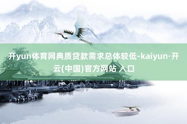 开yun体育网典质贷款需求总体较低-kaiyun·开云(中国)官方网站 入口