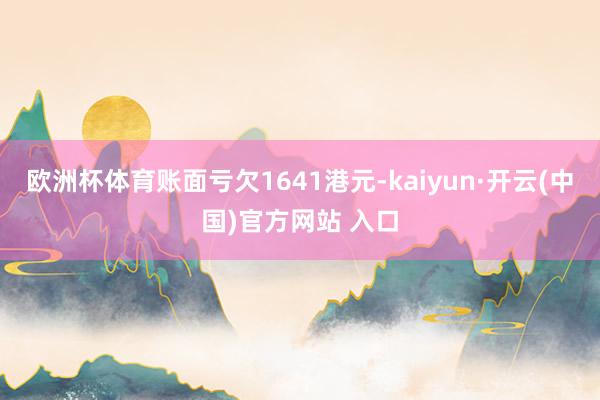 欧洲杯体育账面亏欠1641港元-kaiyun·开云(中国)官方网站 入口