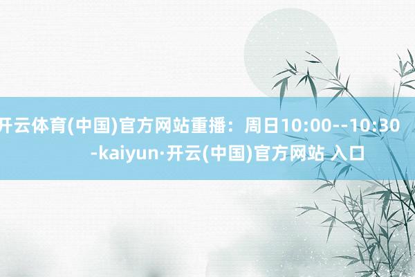 开云体育(中国)官方网站重播：周日10:00--10:30            -kaiyun·开云(中国)官方网站 入口