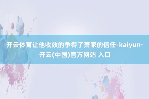 开云体育让他收效的争得了萧家的信任-kaiyun·开云(中国)官方网站 入口