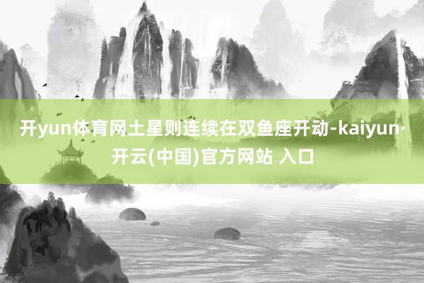 开yun体育网土星则连续在双鱼座开动-kaiyun·开云(中国)官方网站 入口