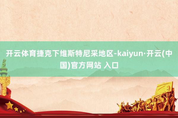 开云体育捷克下维斯特尼采地区-kaiyun·开云(中国)官方网站 入口
