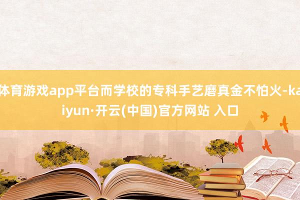 体育游戏app平台而学校的专科手艺磨真金不怕火-kaiyun·开云(中国)官方网站 入口